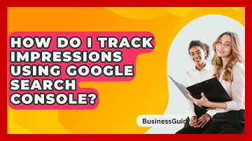 How Do I Track Impressions Using Google Search Console? - BusinessGuide360.com