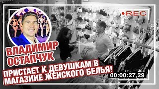 Владимир Остапчук пристает к девушкам в магазине женского белья!