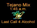 Tejano Mix  1:45 AM Last Call For ALCOHOL!!(I'M FUC% UP,WHERES DA DOOR)