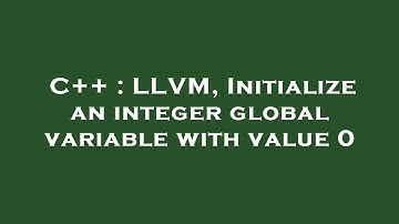 C++ : LLVM, Initialize an integer global variable with value 0