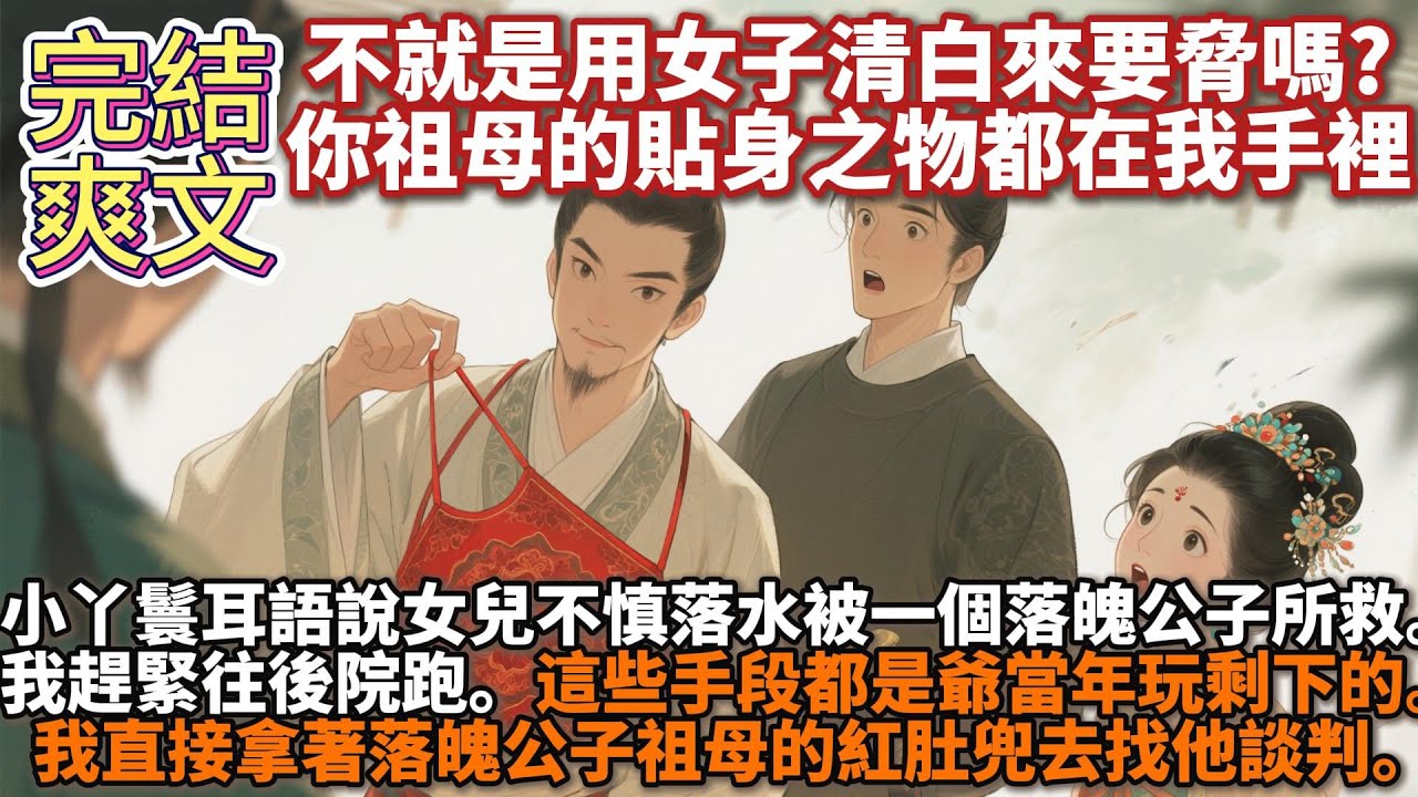 完結爽文：不就是用女子清白來要脅嗎？你祖母的貼身之物都在我手裡。小丫鬟耳語說女兒不慎落水被一個落魄公子所救。我趕緊往後院撩。這些手段都是爺當年玩剩下的。我拿著落魄公子祖母的紅肚兜去找他談判。