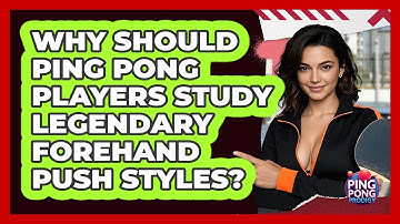 Why Should Ping Pong Players Study Legendary Forehand Push Styles? - Ping Pong Prodigy