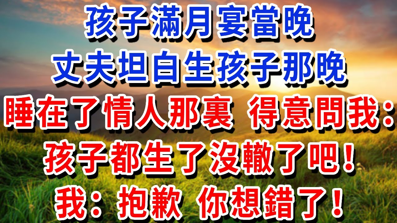 孩子滿月宴當晚，丈夫坦白生孩子那晚，睡在了情人那裏，得意的問我：孩子都生了沒轍了吧！我：抱歉，你想錯了！