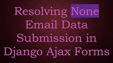 Resolving None Email Data Submission in Django Ajax Forms