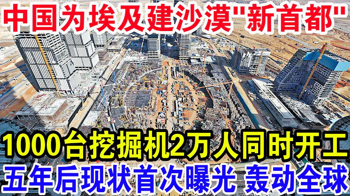 中国为埃及建沙漠“新首都”，1000台挖掘机2万人同时开工！五年后现状首次曝光轰动全球 - 天天要闻