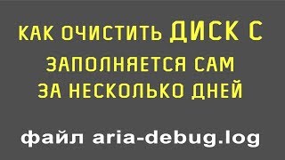 Заполняется диск С. Файл aria-debug.log. Очистка диска С. Пропадает память