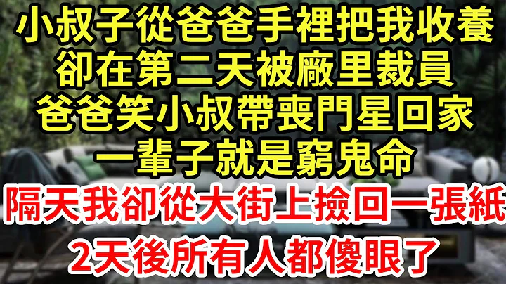 小叔子從爸爸手裡把我收養，卻在第二天被廠里裁員，爸爸笑小叔帶喪門星回家，一輩子就是窮鬼命！隔天我卻從大街上撿回一張紙，2天後所有人都傻眼了#王姐故事說#為人處世#養老#情感故事#花開富貴#深夜淺讀 - 天天要聞