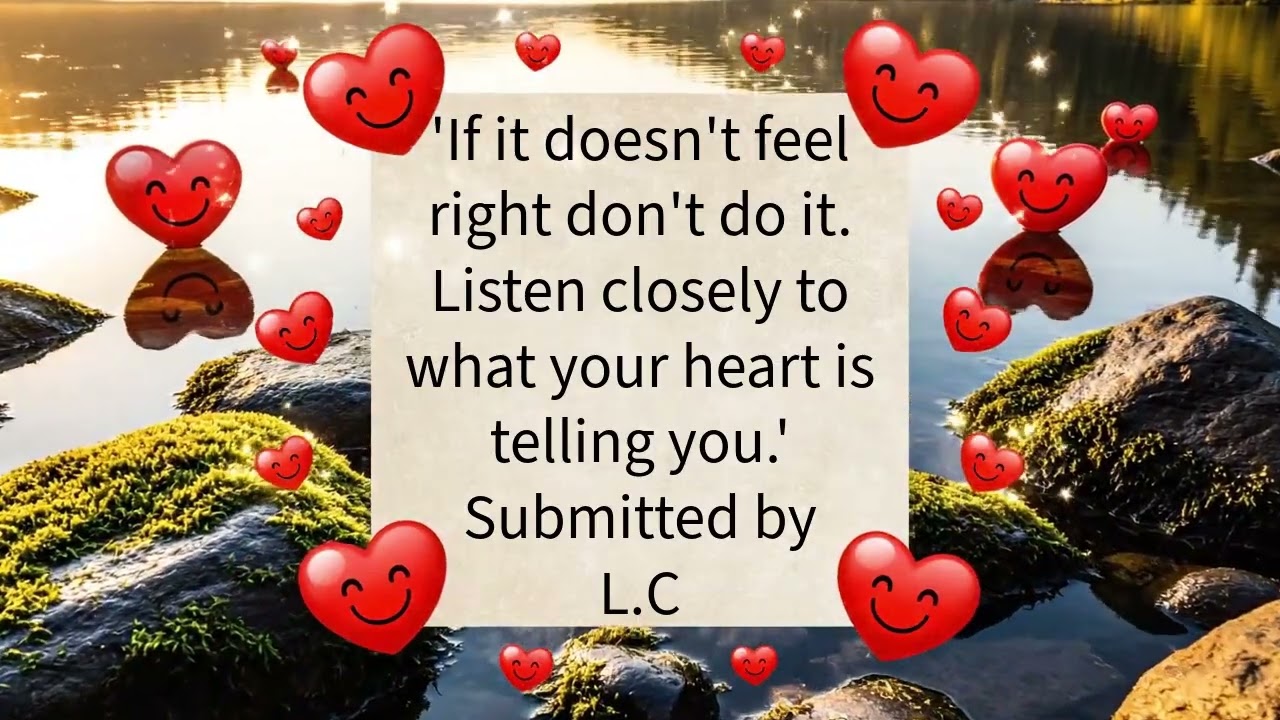 'If It Doesn't Feel Right Don't Do It. Listen Closely To What Your Heart Is Telling You.' - Submitted by L.C.