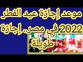 موعد إجازة عيد الفطر 2022 في مصر إجازة طويلة لموظفي الحكومة والقطاع الخاص