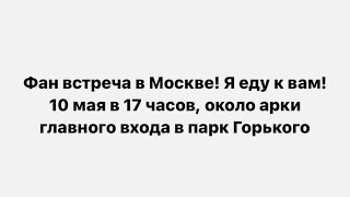 Фан встреча в Москве! Я еду к вам! 10 мая в 17 часов, около арки главного входа в парк Горького