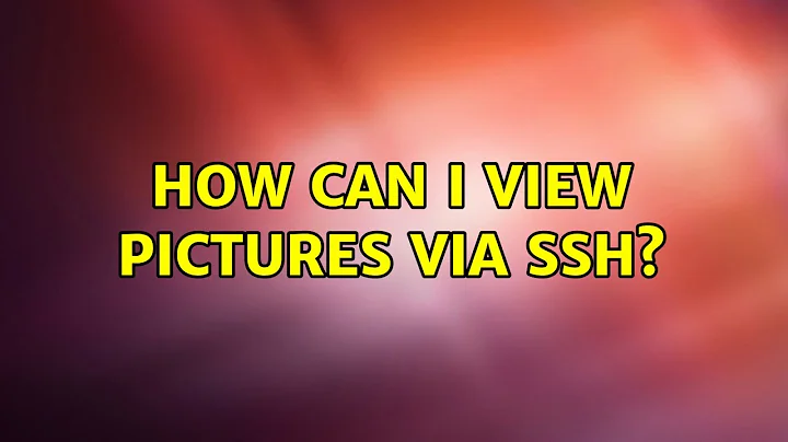 How can I view pictures via ssh? (12 Solutions!!)