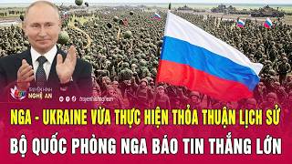 Nga - Ukraine vừa thực hiện thỏa thuận lịch sử, Bộ Quốc phòng Nga báo tin thắng lớn