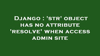 Django : 'str' object has no attribute 'resolve' when access admin site