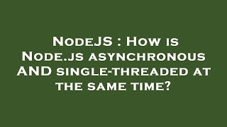 NodeJS : How is Node.js asynchronous AND single-threaded at the same time