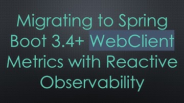 Migrating to Spring Boot 3.4+  WebClient Metrics with Reactive Observability