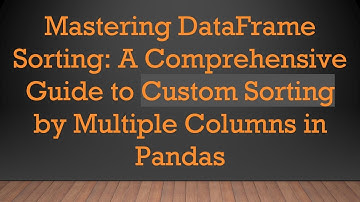 Mastering DataFrame Sorting: A Comprehensive Guide to Custom Sorting by Multiple Columns in Pandas