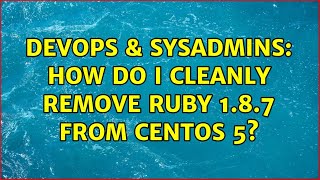DevOps & SysAdmins: How do I cleanly remove ruby 1.8.7 from CentOS 5? (4 Solutions!!)