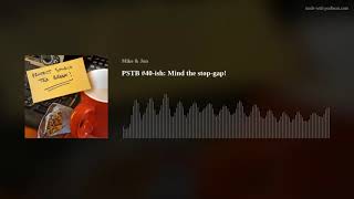 PSTB #40-ish: Mind the stop-gap!