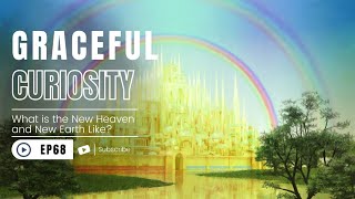 Graceful Curiosity Episode 68 What Is The New Heaven And New Earth Like