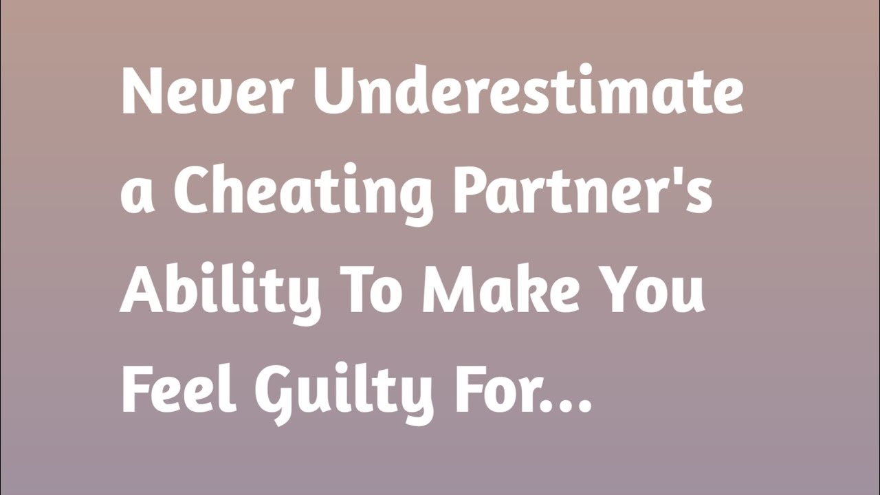 Never Underestimate a Cheating Partner's Ability To Make You Feel
