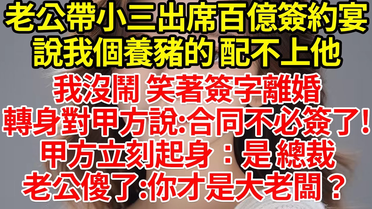 老公帶小三出席百億簽約宴，說我個養豬的 配不上他，我沒鬧 笑著簽字離婚，轉身對甲方說:合同不必簽了!甲方立刻起身：是 總裁老公傻了:你才是大老闆？#為人處世#養老#中年