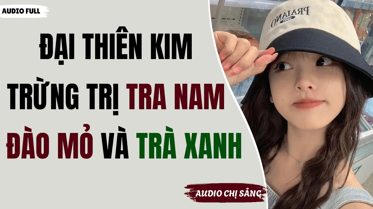 [ Full ] ĐẠI THIÊN KIM TRỪNG TRỊ TRA NAM ĐÀO MỎ VÀ TRÀ XANH  | Audio Chị Sảng #truyenaudio #audio