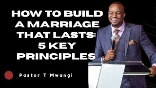 HOW TO BUILD A MARRIAGE THAT LASTS: 5 KEY PRINCIPLES//Pastor T Mwangi 