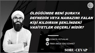 ÖLDÜĞÜMDE BENİ ŞURAYA DEFNEDİN VEYA NAMAZIMI FALAN KİŞİ KILDIRSIN ŞEKLİNDE VASİYETLER GEÇERLİ MİDİR?