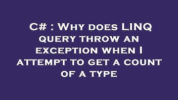 C# : Why does LINQ query throw an exception when I attempt to get a count of a type