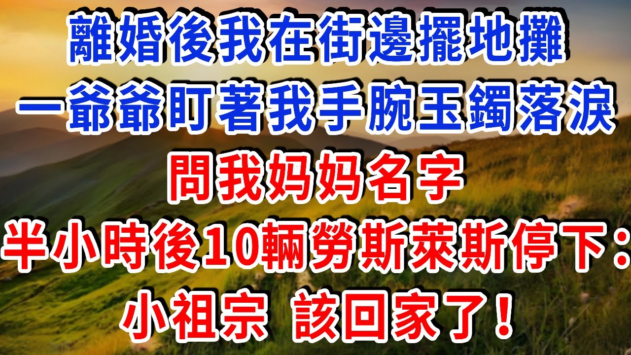 離婚後我在街邊擺地攤，一爺爺盯著我手腕玉鐲落淚，問我媽媽名字，半小時後10輛勞斯萊斯停下：小祖宗，該回家了！#雅婷講故事#為人處世#生活經驗#情感故事#晚年哲理#說故事#完結文#出軌