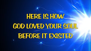 HOW GOD LOVED YOUR SOUL BEFORE IT EXISTED