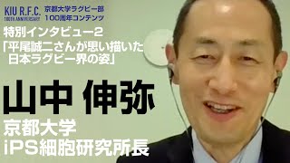 《特別インタビュー2》山中 伸弥 教授（京都大学iPS細胞研究所 所長）/ （２）平尾誠二さんが思い描いた日本ラグビー界の姿は？ /（京大ラグビー部100周年コンテンツ）