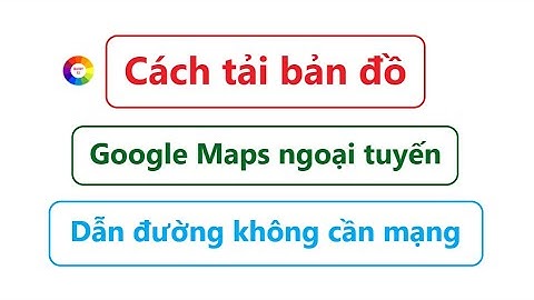 Cách tải bản đồ Google Maps ngoại tuyến - dẫn đường không cần mạng