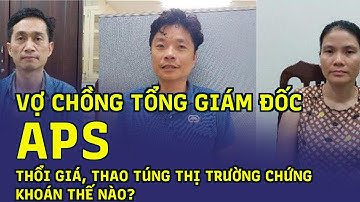 Vợ chồng Tổng giám đốc APS thổi giá, thao túng thị trường chứng khoán thế nào?