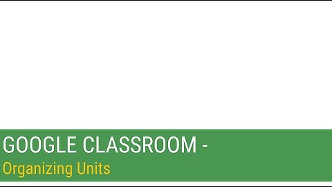 Google Classroom - Organizing Units