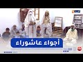 غرداية أجواء عاشوراء تقاليد متوارثة تحيي روح التضامن وصلة الرحم