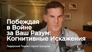 Побеждая в войне за Ваш разум: когнитивные искажения — Лидерский подкаст Крега Грошела