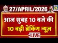 Top 10 News of the Day | सुबह 10 बजे की बड़ी ब्रेकिंग | 27 April 2026 |Mamata | Bengal Election |Modi