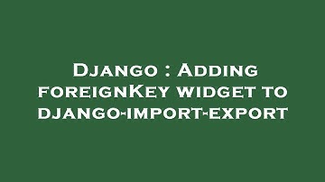 Django : Adding foreignKey widget to django-import-export