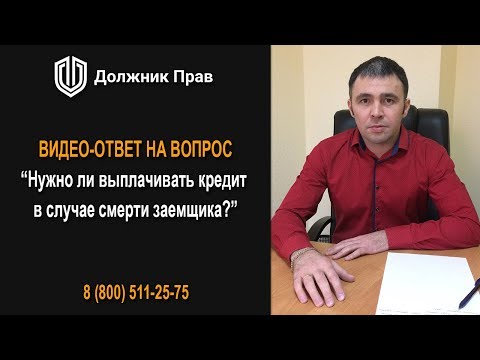 Нужно ли выплачивать кредит в случае смерти заемщика? Должник Прав.