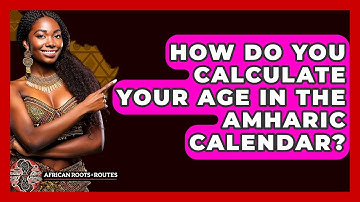 How Do You Calculate Your Age In The Amharic Calendar? - African Roots And Routes