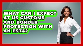 What Can I Expect At Us Customs And Border Protection With An Esta?