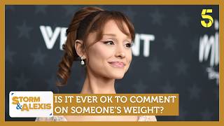 Ariana Grande: Is It Ever OK to Comment on Someone’s Weight? | Storm & Alexis