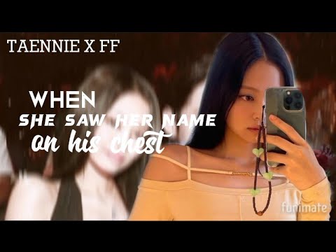 WHEN SHE SAW HER NAME TATTOOED ON HIS CHEST [TAENNIE FF]