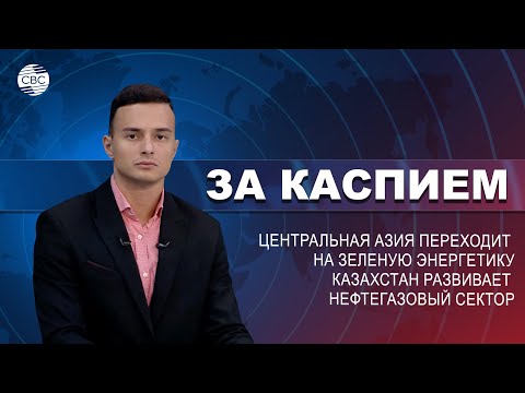 Центральная Азия переходит на зеленую энергетику | Казахстан развивает нефтегазовый сектор