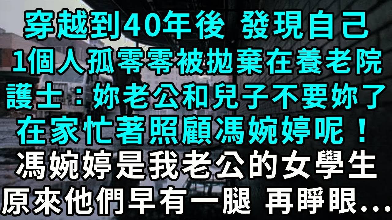 穿越到40年後 發現自己1個人孤零零被拋棄在養老院.護士：妳老公和兒子不要妳了，都在家忙著照顧馮婉婷呢！馮婉婷是我老公的女學生。原來他們早有一腿， 再睜眼...