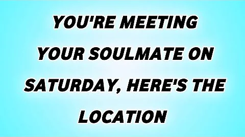 👉YOU'RE MEETING YOUR SOULMATE ON SATURDAY, HERE'S THE LOCATION 
