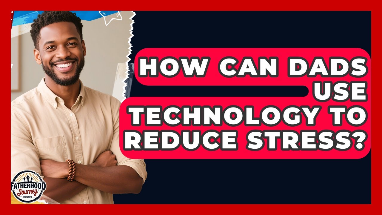 How Can Dads Use Technology To Reduce Stress? - Fatherhood Journey Network