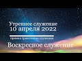 10 апреля 2022 утреннее служение