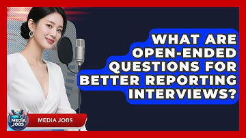 What Are Open-ended Questions For Better Reporting Interviews? - Media Jobs